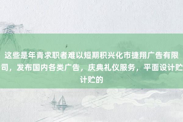 这些是年青求职者难以短期积兴化市捷翔广告有限公司,发布国内各类广告,庆典礼仪服务,平面设计贮的