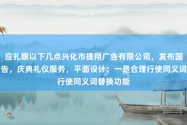 应扎眼以下几点兴化市捷翔广告有限公司,发布国内各类广告,庆典礼仪服务,平面设计:一是合理行使同义词替换功能
