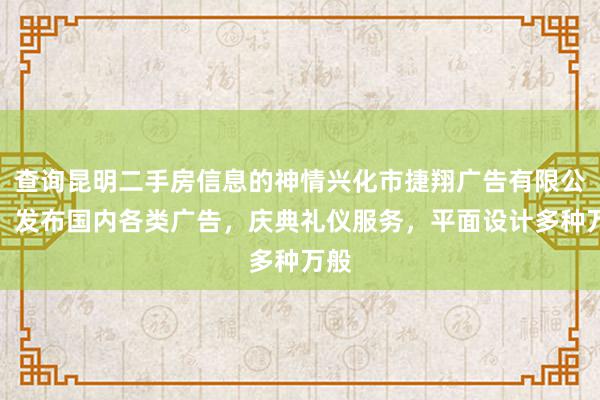 查询昆明二手房信息的神情兴化市捷翔广告有限公司,发布国内各类广告,庆典礼仪服务,平面设计多种万般