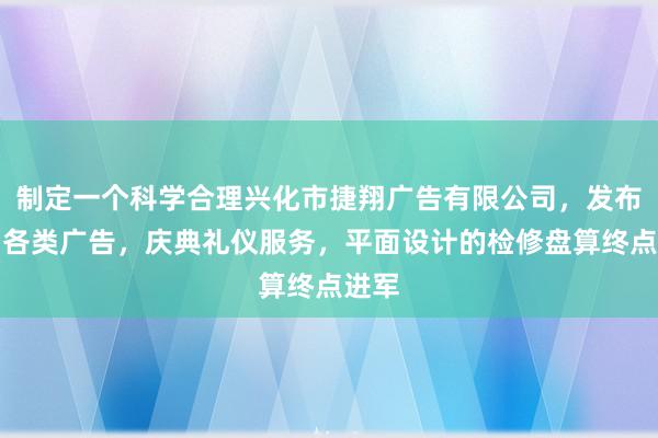 制定一个科学合理兴化市捷翔广告有限公司，发布国内各类广告，庆典礼仪服务，平面设计的检修盘算终点进军