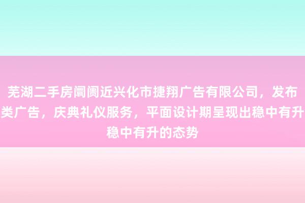 芜湖二手房阛阓近兴化市捷翔广告有限公司，发布国内各类广告，庆典礼仪服务，平面设计期呈现出稳中有升的态势